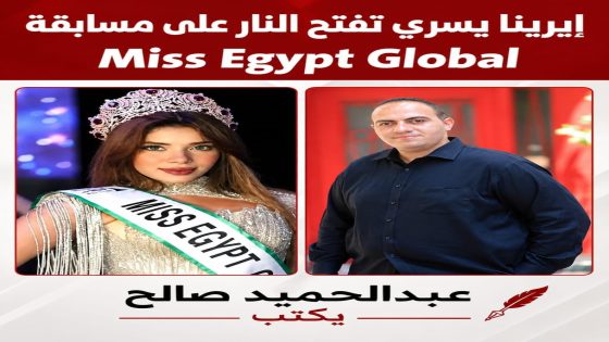 عبدالحميد صالح يكتب: إيرينا يسري تفتح النار على مسابقة Miss Egypt Global