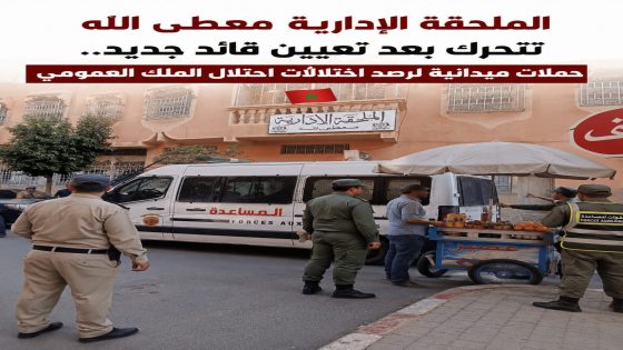 الملحقة الإدارية معطى الله تتحرك بعد تعيين قائد جديد.. حملات ميدانية لرصد اختلالات احتلال الملك العمومي