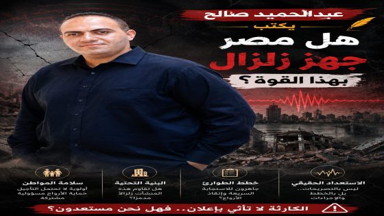 عبدالحميد صالح يكتب: هل مصر جاهزة لزلزال بهذه القوة؟