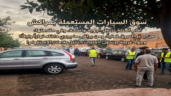 دور السلطات المحلية… سوق السيارات المستعملة بمراكش أمام أسئلة تنتظر أجوبة واضحة، وفي مقدمتها: من يدبّر السوق فعلياً، ومن يراقب ما يجري داخله نهاراً وليلاً؟ وجوه غريبة يرتدون «جليات» تثير علامات الاستفهام!
